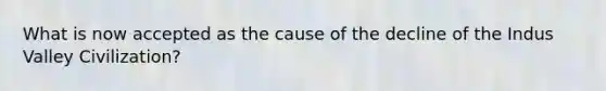 What is now accepted as the cause of the decline of the Indus Valley Civilization?