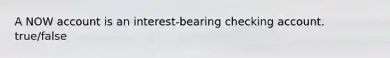 A NOW account is an interest-bearing checking account. true/false