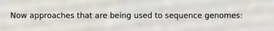 Now approaches that are being used to sequence genomes: