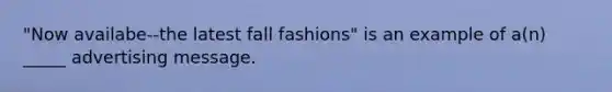 "Now availabe--the latest fall fashions" is an example of a(n) _____ advertising message.