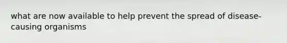 what are now available to help prevent the spread of disease-causing organisms