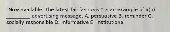 "Now available. The latest fall fashions." is an example of a(n) __________ advertising message. A. persuasive B. reminder C. socially responsible D. informative E. institutional