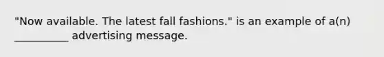 "Now available. The latest fall fashions." is an example of a(n) __________ advertising message.