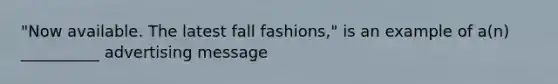 "Now available. The latest fall fashions," is an example of a(n) __________ advertising message