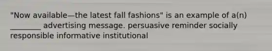 "Now available—the latest fall fashions" is an example of a(n) ________ advertising message. persuasive reminder socially responsible informative institutional