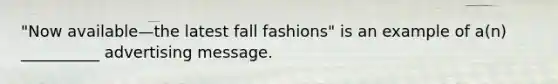 "Now available—the latest fall fashions" is an example of a(n) __________ advertising message.