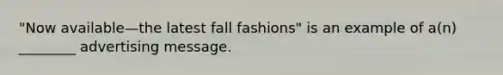 "Now available—the latest fall fashions" is an example of a(n) ________ advertising message.