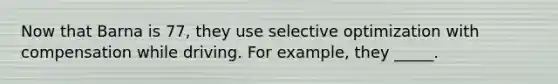 Now that Barna is 77, they use selective optimization with compensation while driving. For example, they _____.