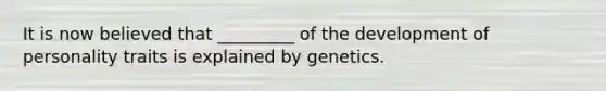 It is now believed that _________ of the development of personality traits is explained by genetics.