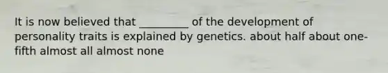 It is now believed that _________ of the development of personality traits is explained by genetics. about half about one-fifth almost all almost none