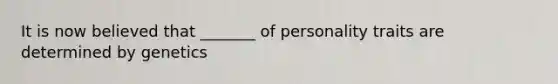 It is now believed that _______ of personality traits are determined by genetics