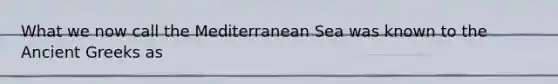 What we now call the Mediterranean Sea was known to the Ancient Greeks as