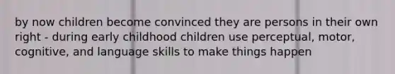 by now children become convinced they are persons in their own right - during early childhood children use perceptual, motor, cognitive, and language skills to make things happen