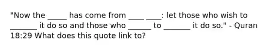 "Now the _____ has come from ____ ____: let those who wish to _______ it do so and those who ______ to _______ it do so." - Quran 18:29 What does this quote link to?
