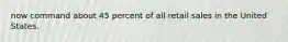 now command about 45 percent of all retail sales in the United States.