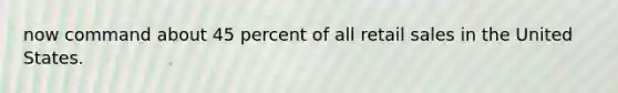 now command about 45 percent of all retail sales in the United States.