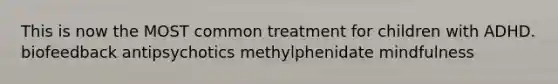 This is now the MOST common treatment for children with ADHD. biofeedback antipsychotics methylphenidate mindfulness