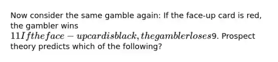 Now consider the same gamble again: If the face-up card is red, the gambler wins 11 If the face-up card is black, the gambler loses9. Prospect theory predicts which of the following?