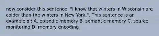 now consider this sentence: "I know that winters in Wisconsin are colder than the winters in New York.". This sentence is an example of: A. episodic memory B. semantic memory C. source monitoring D. memory encoding