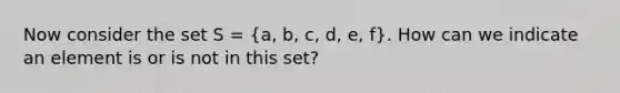 Now consider the set S = (a, b, c, d, e, f). How can we indicate an element is or is not in this set?