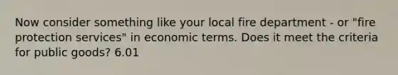 Now consider something like your local fire department - or "fire protection services" in economic terms. Does it meet the criteria for public goods? 6.01