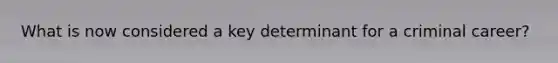 What is now considered a key determinant for a criminal career?