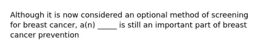 Although it is now considered an optional method of screening for breast cancer, a(n) _____ is still an important part of breast cancer prevention