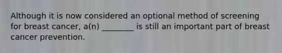 Although it is now considered an optional method of screening for breast cancer, a(n) ________ is still an important part of breast cancer prevention.
