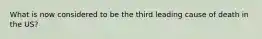 What is now considered to be the third leading cause of death in the US?