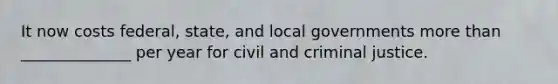 It now costs federal, state, and local governments more than ______________ per year for civil and criminal justice.