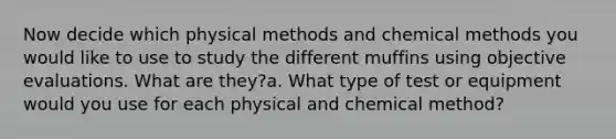 Now decide which physical methods and chemical methods you would like to use to study the different muffins using objective evaluations. What are they?a. What type of test or equipment would you use for each physical and chemical method?