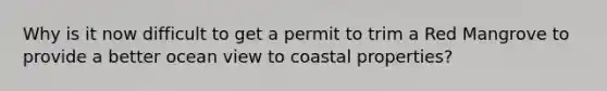 Why is it now difficult to get a permit to trim a Red Mangrove to provide a better ocean view to coastal properties?