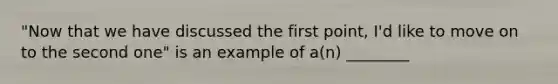 "Now that we have discussed the first point, I'd like to move on to the second one" is an example of a(n) ________