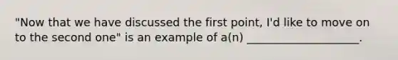 "Now that we have discussed the first point, I'd like to move on to the second one" is an example of a(n) ____________________.