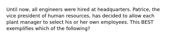 Until​ now, all engineers were hired at headquarters.​ Patrice, the vice president of human​ resources, has decided to allow each plant manager to select his or her own employees. This BEST exemplifies which of the​ following?