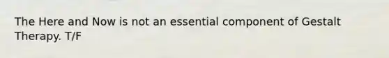 The Here and Now is not an essential component of Gestalt Therapy. T/F