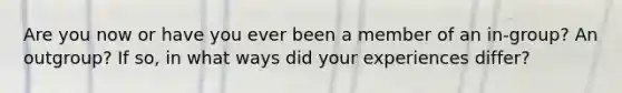 Are you now or have you ever been a member of an in-group? An outgroup? If so, in what ways did your experiences differ?