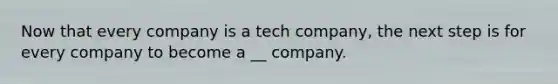 Now that every company is a tech company, the next step is for every company to become a __ company.