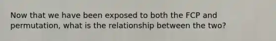 Now that we have been exposed to both the FCP and permutation, what is the relationship between the two?