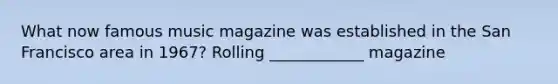 What now famous music magazine was established in the San Francisco area in 1967? Rolling ____________ magazine