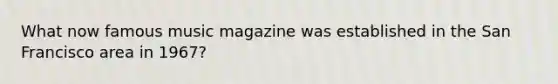 What now famous music magazine was established in the San Francisco area in 1967?