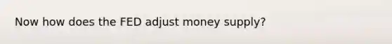 Now how does the FED adjust money supply?