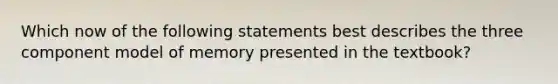 Which now of the following statements best describes the three component model of memory presented in the textbook?