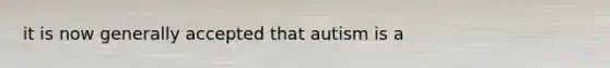 it is now generally accepted that autism is a