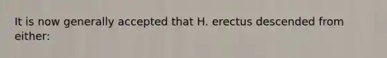 It is now generally accepted that H. erectus descended from either: