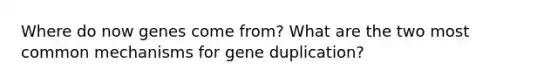 Where do now genes come from? What are the two most common mechanisms for gene duplication?