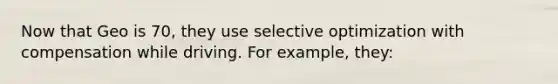 Now that Geo is 70, they use selective optimization with compensation while driving. For example, they: