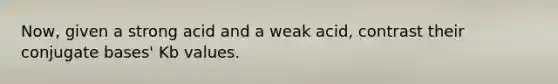 Now, given a strong acid and a weak acid, contrast their conjugate bases' Kb values.