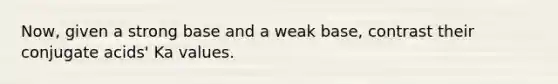 Now, given a strong base and a weak base, contrast their conjugate acids' Ka values.