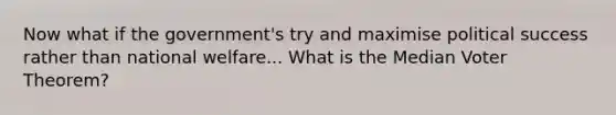 Now what if the government's try and maximise political success rather than national welfare... What is the Median Voter Theorem?